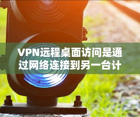 VPN远程桌面访问是通过网络连接到另一台计算机,以访问其应用程序、文件和设备。它与远程控制不同,主要是连接方式而非控制功能。以下是详细的步骤和注意事项 VPN远程桌面访问是通过网络连接到另一台计算机,以访问其应用程序、文件和设备。它与远程控制不同,主要是连接方式而非控制功能。以下是详细的步骤和注意事项