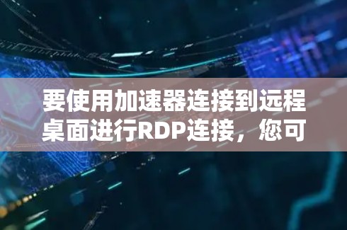 要使用加速器连接到远程桌面进行RDP连接,您可以按照以下步骤进行 要使用加速器连接到远程桌面进行RDP连接,您可以按照以下步骤进行