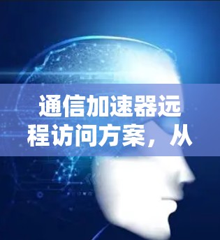 通信加速器远程访问方案,从技术到应用的创新突破 通信加速器远程访问方案,从技术到应用的创新突破