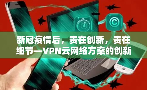 新冠疫情后,贵在创新,贵在细节—VPN云网络方案的创新实践 新冠疫情后,贵在创新,贵在细节—VPN云网络方案的创新实践