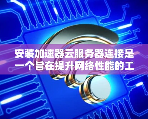 安装加速器云服务器连接是一个旨在提升网络性能的工具,具体步骤如下 安装加速器云服务器连接是一个旨在提升网络性能的工具,具体步骤如下