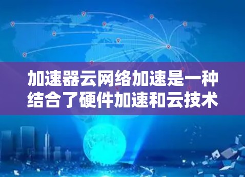 加速器云网络加速是一种结合了硬件加速和云技术的解决方案,旨在提升网络数据传输速度。以下是对该主题的详细分析 加速器云网络加速是一种结合了硬件加速和云技术的解决方案,旨在提升网络数据传输速度。以下是对该主题的详细分析