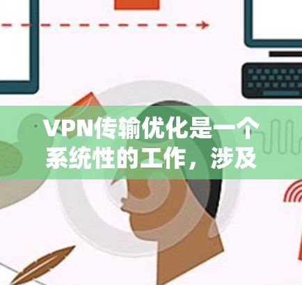 VPN传输优化是一个系统性的工作,涉及多个步骤和环节。以下是一个分步骤的优化指南,帮助您系统地进行VPN传输优化 VPN传输优化是一个系统性的工作,涉及多个步骤和环节。以下是一个分步骤的优化指南,帮助您系统地进行VPN传输优化