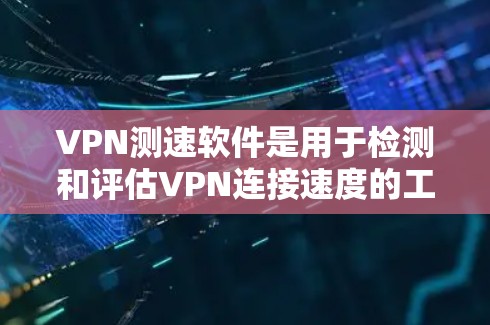 VPN测速软件是用于检测和评估VPN连接速度的工具，旨在保护用户的数据安全。以下是对该主题的详细总结