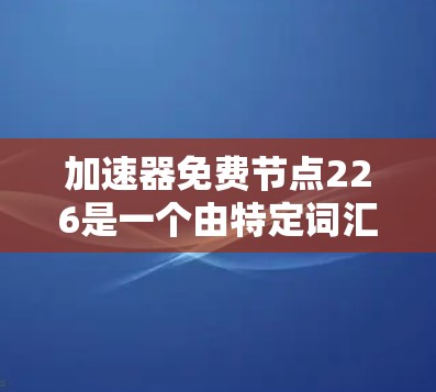 加速器免费节点226是一个由特定词汇拼接而成的名称,可能源于以下几个方面 加速器免费节点226是一个由特定词汇拼接而成的名称,可能源于以下几个方面