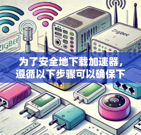 为了安全地下载加速器,遵循以下步骤可以确保下载的安全和有效性 为了安全地下载加速器,遵循以下步骤可以确保下载的安全和有效性