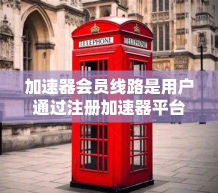 加速器会员线路是用户通过注册加速器平台获取网络加速服务的途径,主要分为免费用户、普通会员、高级会员和无限用户四种类型。以下是对这些会员类型、服务特点、注册流程和注意事项的详细说明 加速器会员线路是用户通过注册加速器平台获取网络加速服务的途径,主要分为免费用户、普通会员、高级会员和无限用户四种类型。以下是对这些会员类型、服务特点、注册流程和注意事项的详细说明