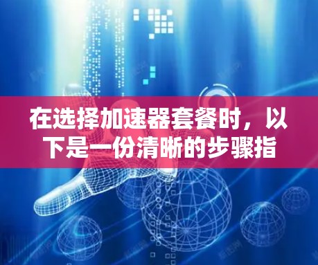 在选择加速器套餐时,以下是一份清晰的步骤指南,帮助你找到最合适的解决方案 在选择加速器套餐时,以下是一份清晰的步骤指南,帮助你找到最合适的解决方案