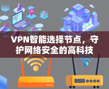 VPN智能选择节点,守护网络安全的高科技解决方案 VPN智能选择节点,守护网络安全的高科技解决方案