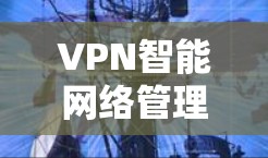 VPN智能网络管理是确保VPN连接安全可靠的管理方法,主要包括以下步骤 VPN智能网络管理是确保VPN连接安全可靠的管理方法,主要包括以下步骤
