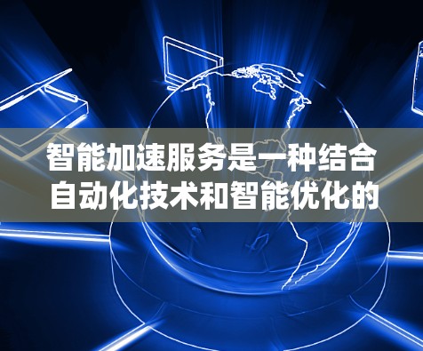智能加速服务是一种结合自动化技术和智能优化的系统，旨在提高用户在多个领域的效率和准确性。以下是对智能加速服务的详细分析