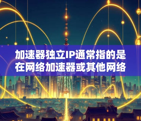 加速器独立IP通常指的是在网络加速器或其他网络设备上,将独立的网络接口设置为加速器的网络接口,而不是连接到主网络的物理接口。以下是一些关于如何设置独立IP的常见设置方法 加速器独立IP通常指的是在网络加速器或其他网络设备上,将独立的网络接口设置为加速器的网络接口,而不是连接到主网络的物理接口。以下是一些关于如何设置独立IP的常见设置方法