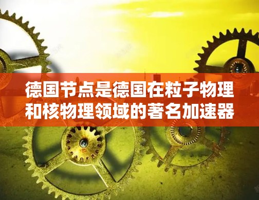 德国节点是德国在粒子物理和核物理领域的著名加速器装置，主要位于慕尼黑、波恩和海德堡。这些节点是全球知名的射线加速器，用于研究中微子、电子、光子等粒子。以下是德国节点的详细介绍