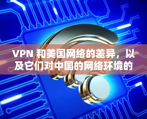 VPN 和美国网络的差异,以及它们对中国的网络环境的影响,可以从以下几个方面进行分析 VPN 和美国网络的差异,以及它们对中国的网络环境的影响,可以从以下几个方面进行分析