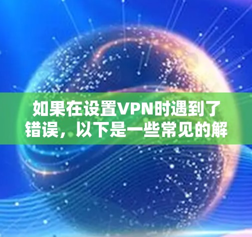 如果在设置VPN时遇到了错误,以下是一些常见的解决方法,您可以按照以下步骤操作 如果在设置VPN时遇到了错误,以下是一些常见的解决方法,您可以按照以下步骤操作