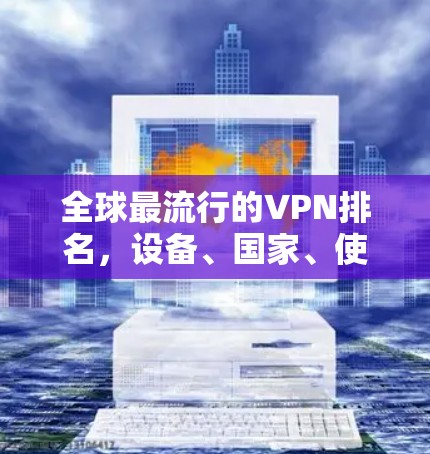 全球最流行的VPN排名,设备、国家、使用时间、用户数量与安全性排行 全球最流行的VPN排名,设备、国家、使用时间、用户数量与安全性排行