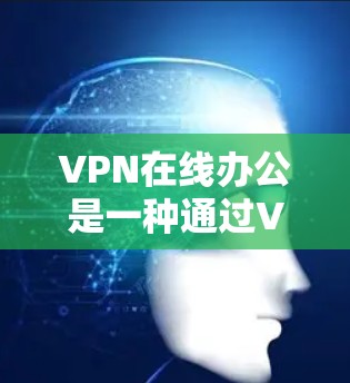 VPN在线办公是一种通过VPN连接外部服务器来远程访问个人或机构计算机的网络技术。以下是关于VPN在线办公的详细介绍 VPN在线办公是一种通过VPN连接外部服务器来远程访问个人或机构计算机的网络技术。以下是关于VPN在线办公的详细介绍