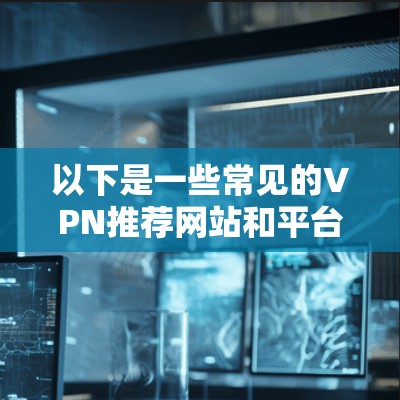 以下是一些常见的VPN推荐网站和平台,供你参考 以下是一些常见的VPN推荐网站和平台,供你参考