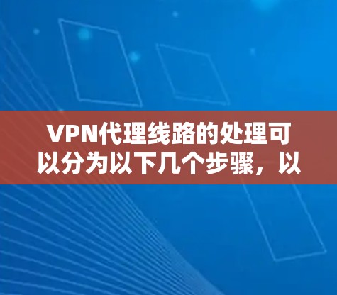 VPN代理线路的处理可以分为以下几个步骤,以确保安全和可靠性 VPN代理线路的处理可以分为以下几个步骤,以确保安全和可靠性