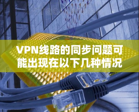 VPN线路的同步问题可能出现在以下几种情况,通常与网络连接、VPN服务器的问题有关。以下是一些常见的问题及其解决方案 VPN线路的同步问题可能出现在以下几种情况,通常与网络连接、VPN服务器的问题有关。以下是一些常见的问题及其解决方案