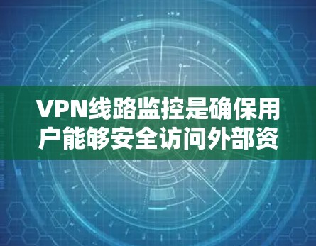 VPN线路监控是确保用户能够安全访问外部资源的重要步骤。以下是对VPN线路监控的详细总结 VPN线路监控是确保用户能够安全访问外部资源的重要步骤。以下是对VPN线路监控的详细总结