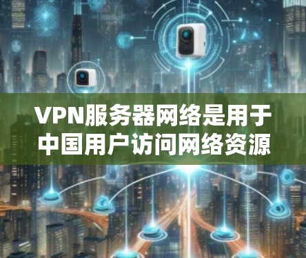 VPN服务器网络是用于中国用户访问网络资源的基础设施,主要由国家互联网信息服务器(CNS)运营。以下是关于VPN服务器网络的详细指南 VPN服务器网络是用于中国用户访问网络资源的基础设施,主要由国家互联网信息服务器(CNS)运营。以下是关于VPN服务器网络的详细指南
