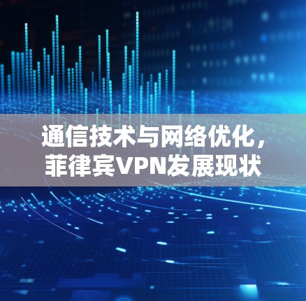 通信技术与网络优化,菲律宾VPN发展现状与未来展望 通信技术与网络优化,菲律宾VPN发展现状与未来展望