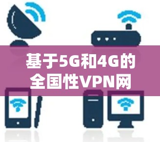 基于5G和4G的全国性VPN网络部署方案