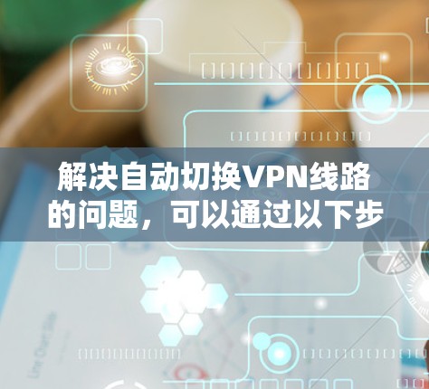 解决自动切换VPN线路的问题,可以通过以下步骤来实现 解决自动切换VPN线路的问题,可以通过以下步骤来实现