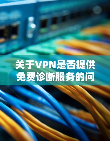 关于VPN是否提供免费诊断服务的问题,这取决于具体的VPN服务提供商。大多数VPN提供的是网络连接和数据传输功能,但诊断服务(如病毒扫描、日志分析等)通常是基于付费服务来提供 关于VPN是否提供免费诊断服务的问题,这取决于具体的VPN服务提供商。大多数VPN提供的是网络连接和数据传输功能,但诊断服务(如病毒扫描、日志分析等)通常是基于付费服务来提供