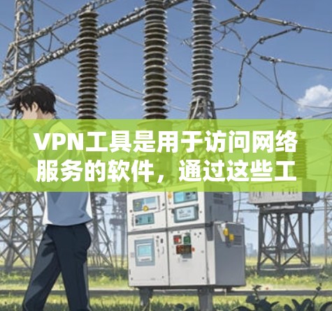 VPN工具是用于访问网络服务的软件,通过这些工具可以实现VPN连接。以下是几个主流的VPN工具推荐 VPN工具是用于访问网络服务的软件,通过这些工具可以实现VPN连接。以下是几个主流的VPN工具推荐