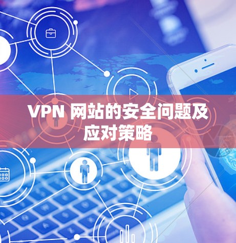 VPN 网站的安全问题及应对策略
