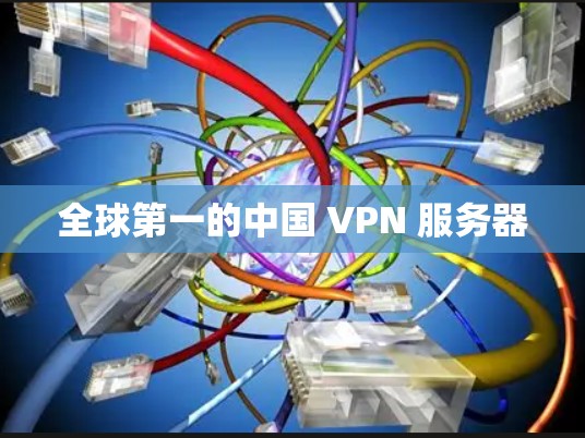 全球第一的中国 VPN 服务器 全球第一的中国 VPN 服务器