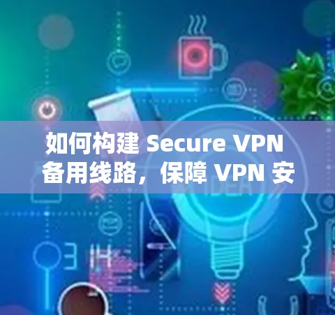 如何构建 Secure VPN 备用线路,保障 VPN 安全的策略与实践 如何构建 Secure VPN 备用线路,保障 VPN 安全的策略与实践