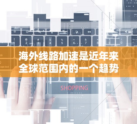 海外线路加速是近年来全球范围内的一个趋势,主要体现在以下几个方面 海外线路加速是近年来全球范围内的一个趋势,主要体现在以下几个方面
