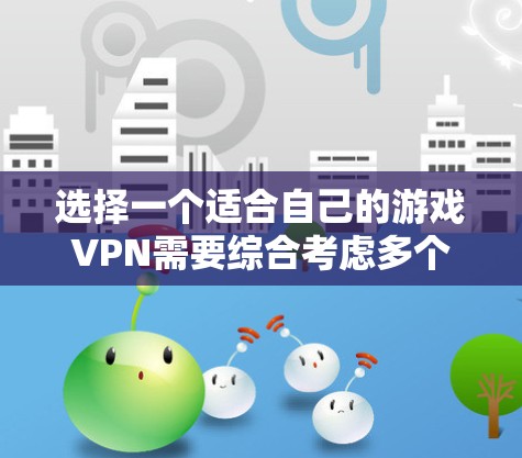 选择一个适合自己的游戏VPN需要综合考虑多个因素,包括游戏类型、平台、安全性和设置、游戏格式、版本和更新、游戏类型以及平台兼容性。以下是详细的步骤指南 选择一个适合自己的游戏VPN需要综合考虑多个因素,包括游戏类型、平台、安全性和设置、游戏格式、版本和更新、游戏类型以及平台兼容性。以下是详细的步骤指南