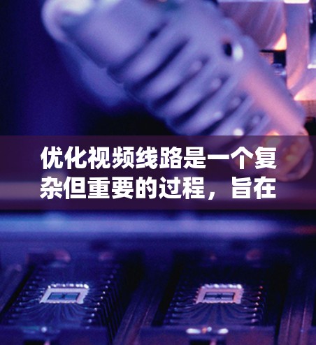 优化视频线路是一个复杂但重要的过程,旨在确保视频信号的清晰、稳定和高质量传输。以下是通过系统思考和综合分析优化视频线路的关键步骤 优化视频线路是一个复杂但重要的过程,旨在确保视频信号的清晰、稳定和高质量传输。以下是通过系统思考和综合分析优化视频线路的关键步骤