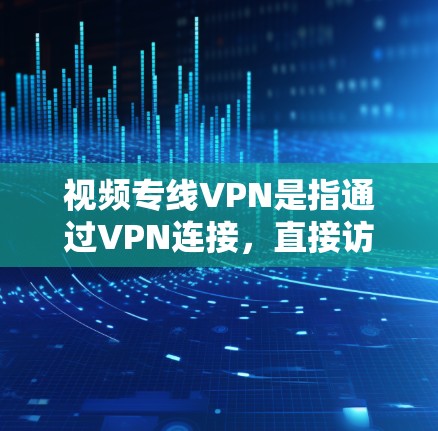 视频专线VPN是指通过VPN连接,直接访问外部视频内容,无需登录内部服务器。以下是一个详细的步骤指南,帮助您配置和使用视频专线VPN 视频专线VPN是指通过VPN连接,直接访问外部视频内容,无需登录内部服务器。以下是一个详细的步骤指南,帮助您配置和使用视频专线VPN