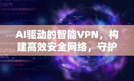 AI驱动的智能VPN,构建高效安全网络,守护您的隐私与安全 AI驱动的智能VPN,构建高效安全网络,守护您的隐私与安全