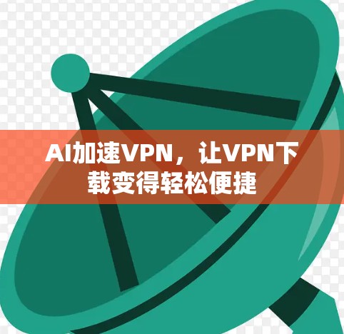 AI加速VPN,让VPN下载变得轻松便捷 AI加速VPN,让VPN下载变得轻松便捷