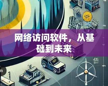 网络访问软件,从基础到未来 网络访问软件,从基础到未来