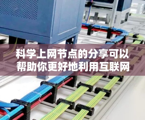 科学上网节点的分享可以帮助你更好地利用互联网进行学术研究和写作。以下是一些常见的科学上网资源和分享方式，供你参考