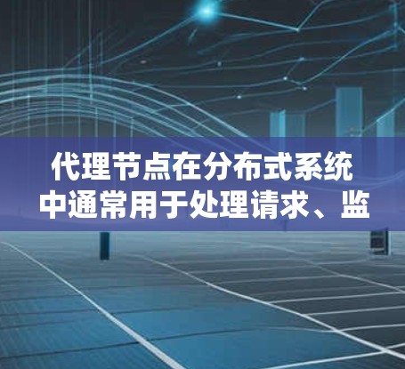 代理节点在分布式系统中通常用于处理请求、监控、故障恢复等任务。如果您需要了解如何配置和管理代理节点，以下是一些常见的步骤和方法