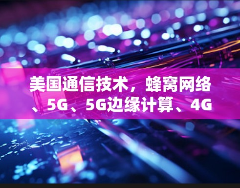 美国通信技术,蜂窝网络、5G、5G边缘计算、4G、Wi-Fi、微波网络与高速网络的推荐 美国通信技术,蜂窝网络、5G、5G边缘计算、4G、Wi-Fi、微波网络与高速网络的推荐