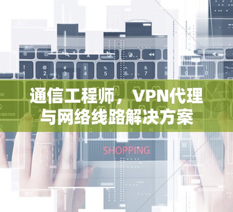 通信工程师,VPN代理与网络线路解决方案 通信工程师,VPN代理与网络线路解决方案