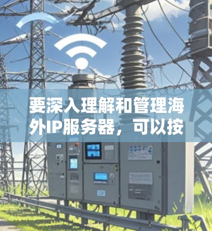 要深入理解和管理海外IP服务器，可以按照以下步骤进行