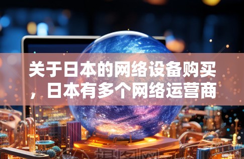 关于日本的网络设备购买,日本有多个网络运营商,包括东芝、索尼、瑞安网络、东芝电信、东芝移动、东芝国际网络公司等。这些运营商提供多种网络设备,包括手机、数据线、网络设备等 关于日本的网络设备购买,日本有多个网络运营商,包括东芝、索尼、瑞安网络、东芝电信、东芝移动、东芝国际网络公司等。这些运营商提供多种网络设备,包括手机、数据线、网络设备等
