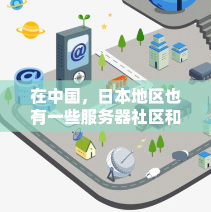 在中国,日本地区也有一些服务器社区和代理服务器。如果你指的是日本的服务器社区或代理服务器,以下是一些常见的类型和信息 在中国,日本地区也有一些服务器社区和代理服务器。如果你指的是日本的服务器社区或代理服务器,以下是一些常见的类型和信息