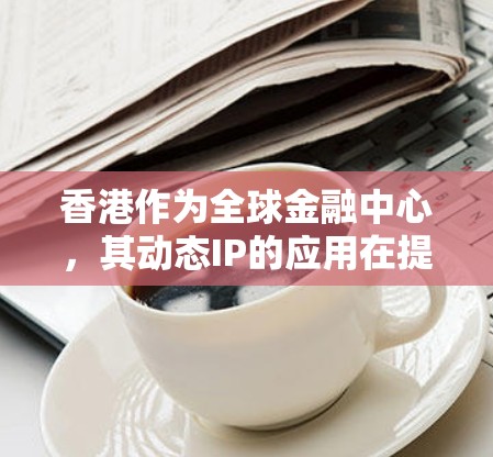 香港作为全球金融中心,其动态IP的应用在提升网络效率和管理效率方面具有重要作用。以下是对香港动态IP的详细分析和解决方案 香港作为全球金融中心,其动态IP的应用在提升网络效率和管理效率方面具有重要作用。以下是对香港动态IP的详细分析和解决方案
