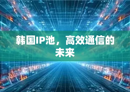 韩国IP池,高效通信的未来 韩国IP池,高效通信的未来